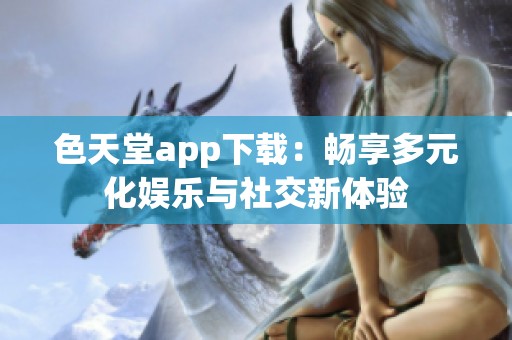色天堂app下载：畅享多元化娱乐与社交新体验