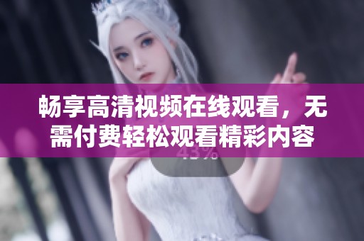 畅享高清视频在线观看，无需付费轻松观看精彩内容