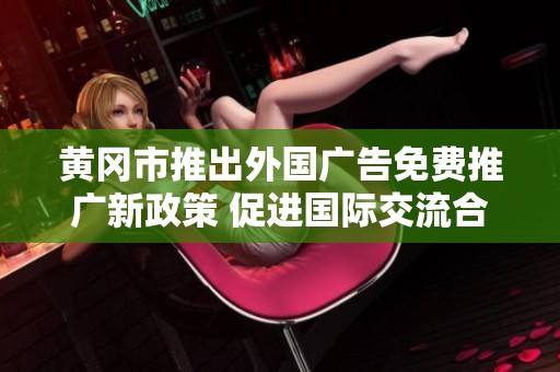 黄冈市推出外国广告免费推广新政策 促进国际交流合作