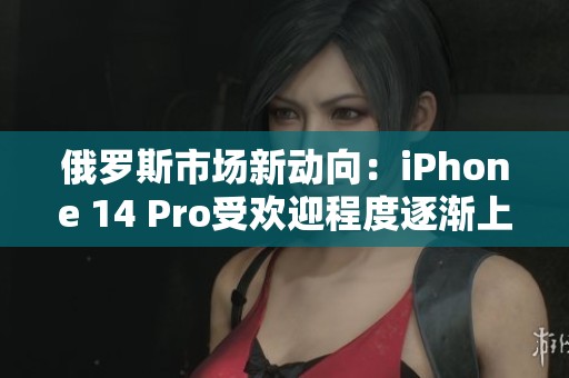 俄罗斯市场新动向：iPhone 14 Pro受欢迎程度逐渐上升