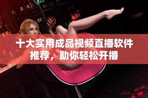 十大实用成品视频直播软件推荐，助你轻松开播