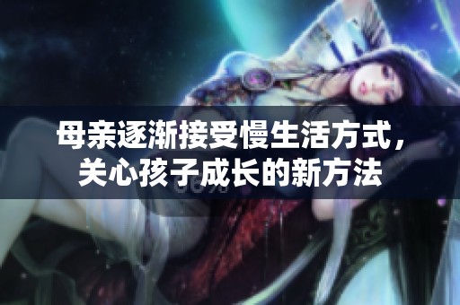 母亲逐渐接受慢生活方式，关心孩子成长的新方法