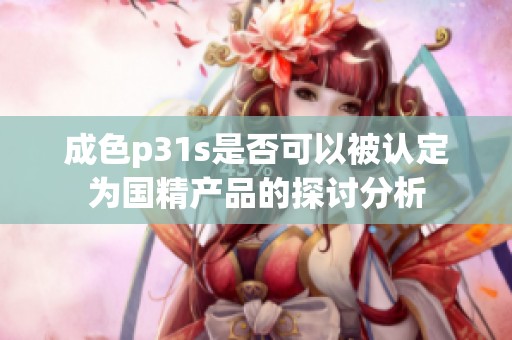 成色p31s是否可以被认定为国精产品的探讨分析