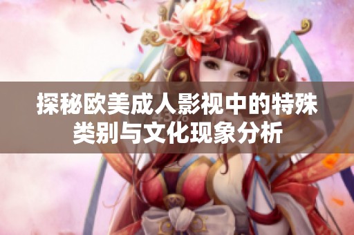 探秘欧美成人影视中的特殊类别与文化现象分析