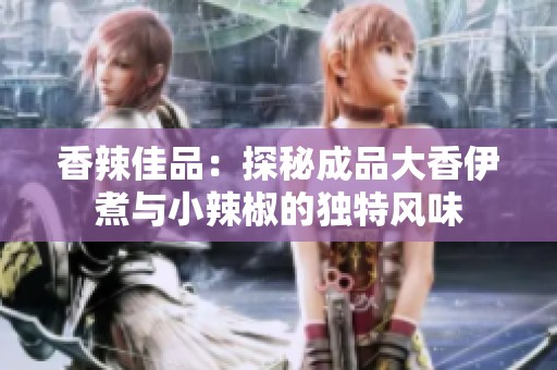 香辣佳品：探秘成品大香伊煮与小辣椒的独特风味
