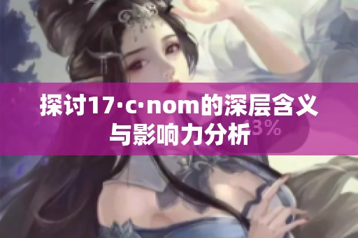 探讨17·c·nom的深层含义与影响力分析