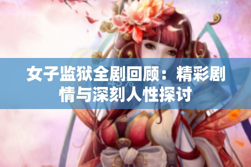 女子监狱全剧回顾：精彩剧情与深刻人性探讨