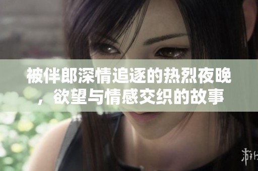 被伴郎深情追逐的热烈夜晚，欲望与情感交织的故事