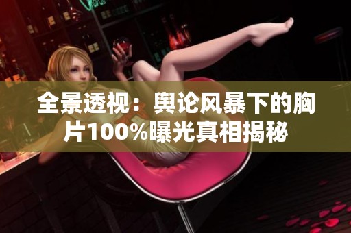 全景透视：舆论风暴下的胸片100%曝光真相揭秘