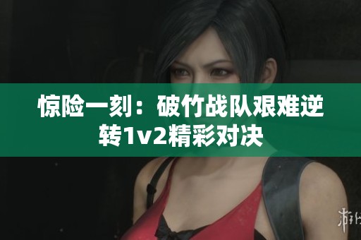 惊险一刻：破竹战队艰难逆转1v2精彩对决