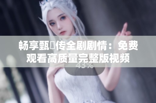 畅享甄嬛传全剧剧情：免费观看高质量完整版视频