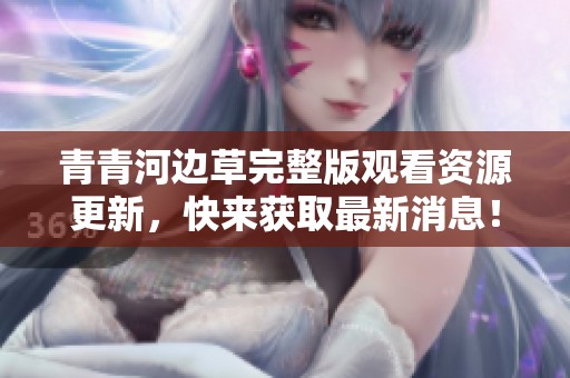 青青河边草完整版观看资源更新，快来获取最新消息！