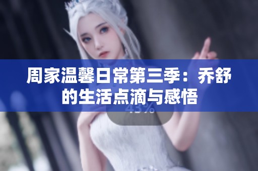 周家温馨日常第三季：乔舒的生活点滴与感悟