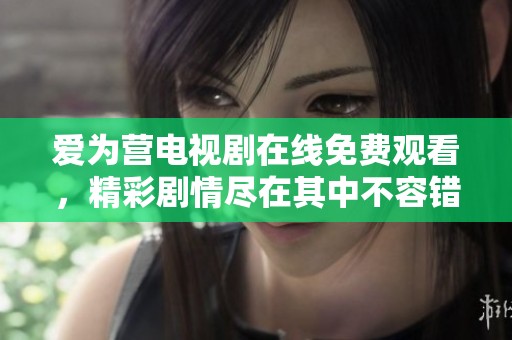 爱为营电视剧在线免费观看，精彩剧情尽在其中不容错过