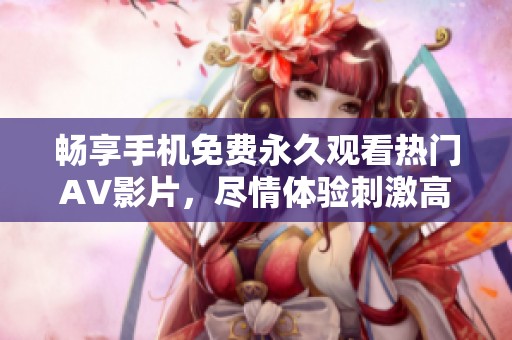 畅享手机免费永久观看热门AV影片，尽情体验刺激高潮快感