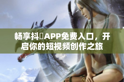畅享抖抈APP免费入口，开启你的短视频创作之旅