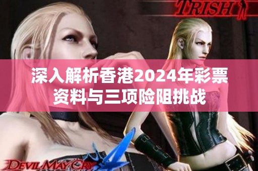 深入解析香港2024年彩票资料与三项险阻挑战