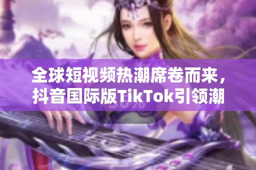 全球短视频热潮席卷而来，抖音国际版TikTok引领潮流