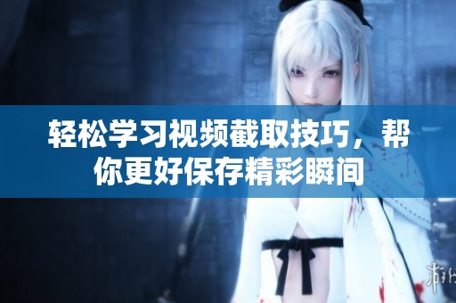 轻松学习视频截取技巧，帮你更好保存精彩瞬间
