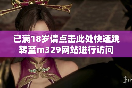 已满18岁请点击此处快速跳转至m329网站进行访问