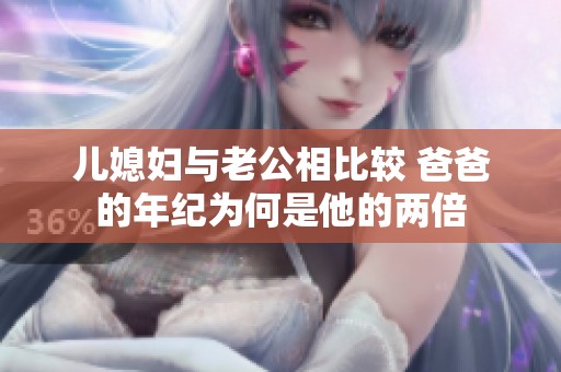 儿媳妇与老公相比较 爸爸的年纪为何是他的两倍