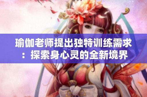 瑜伽老师提出独特训练需求：探索身心灵的全新境界