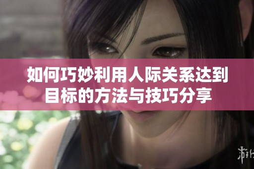 如何巧妙利用人际关系达到目标的方法与技巧分享