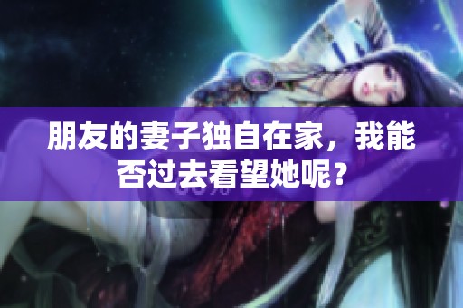 朋友的妻子独自在家，我能否过去看望她呢？