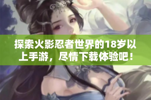 探索火影忍者世界的18岁以上手游，尽情下载体验吧！