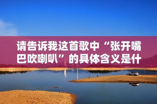 请告诉我这首歌中“张开嘴巴吹喇叭”的具体含义是什么