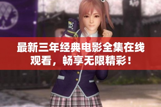 最新三年经典电影全集在线观看，畅享无限精彩！