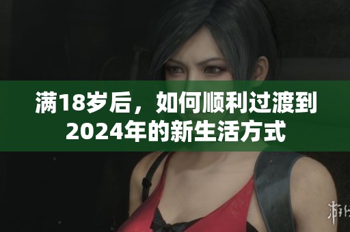 满18岁后，如何顺利过渡到2024年的新生活方式