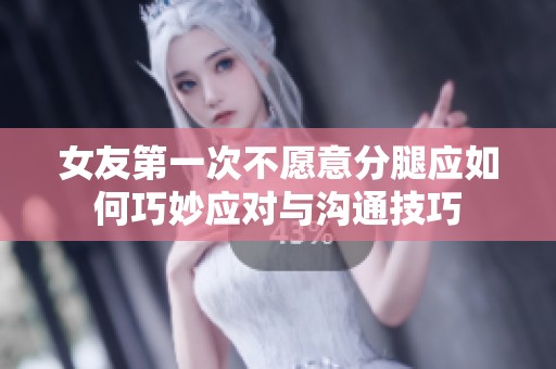 女友第一次不愿意分腿应如何巧妙应对与沟通技巧