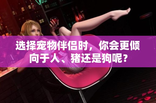 选择宠物伴侣时，你会更倾向于人、猪还是狗呢？