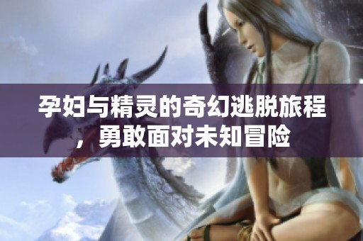 孕妇与精灵的奇幻逃脱旅程，勇敢面对未知冒险