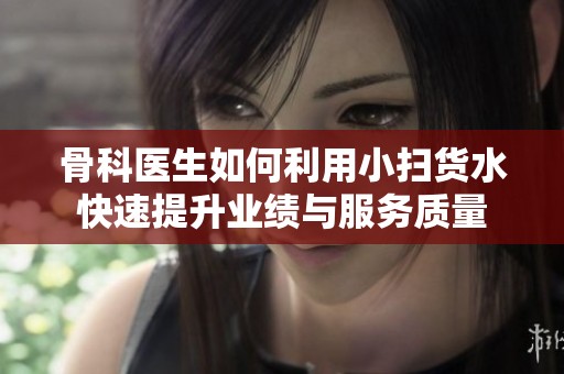 骨科医生如何利用小扫货水快速提升业绩与服务质量