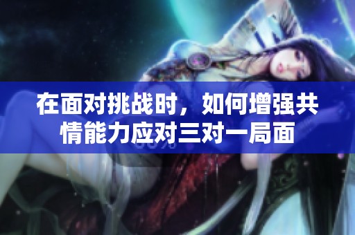 在面对挑战时，如何增强共情能力应对三对一局面