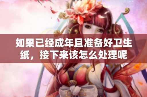 如果已经成年且准备好卫生纸，接下来该怎么处理呢