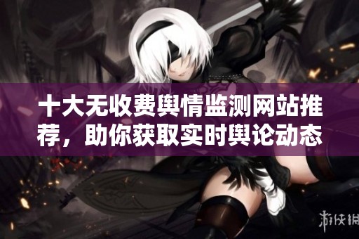 十大无收费舆情监测网站推荐，助你获取实时舆论动态