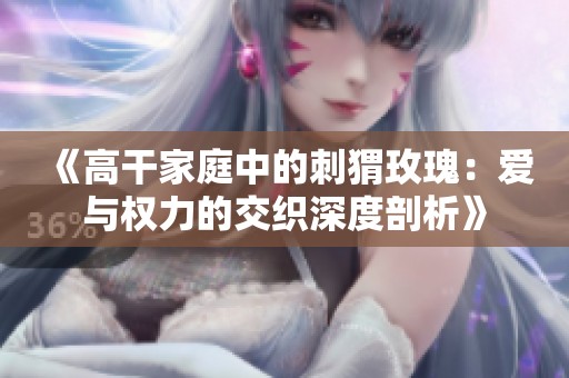 《高干家庭中的刺猬玫瑰：爱与权力的交织深度剖析》