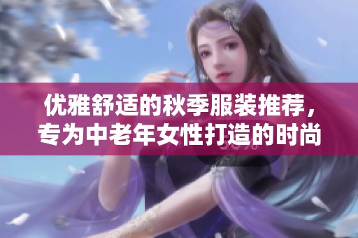 优雅舒适的秋季服装推荐，专为中老年女性打造的时尚选择