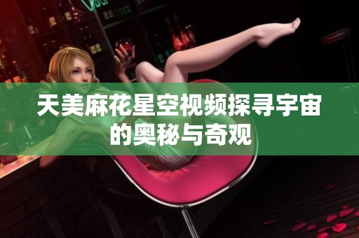 天美麻花星空视频探寻宇宙的奥秘与奇观