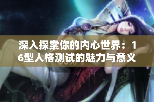 深入探索你的内心世界：16型人格测试的魅力与意义