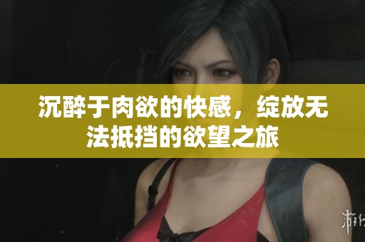 沉醉于肉欲的快感，绽放无法抵挡的欲望之旅