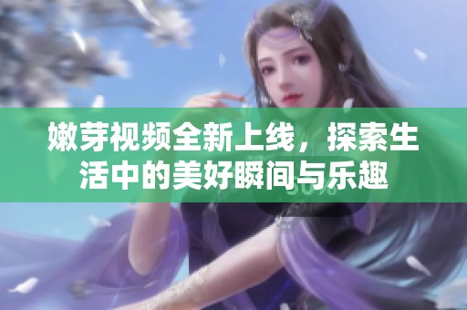 嫩芽视频全新上线，探索生活中的美好瞬间与乐趣