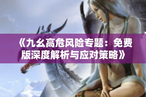《九幺高危风险专题：免费版深度解析与应对策略》