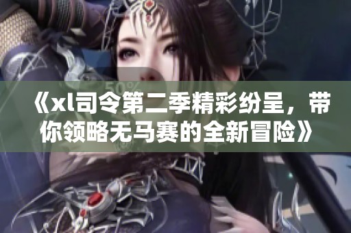 《xl司令第二季精彩纷呈，带你领略无马赛的全新冒险》