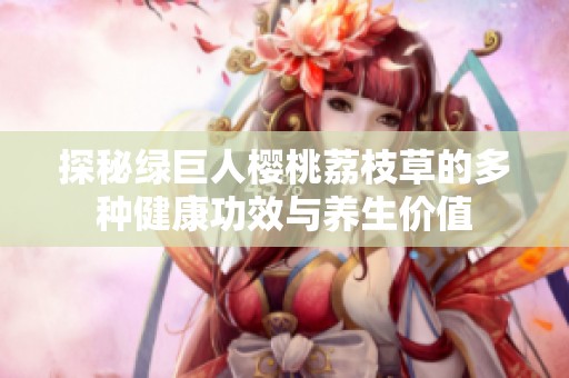 探秘绿巨人樱桃荔枝草的多种健康功效与养生价值
