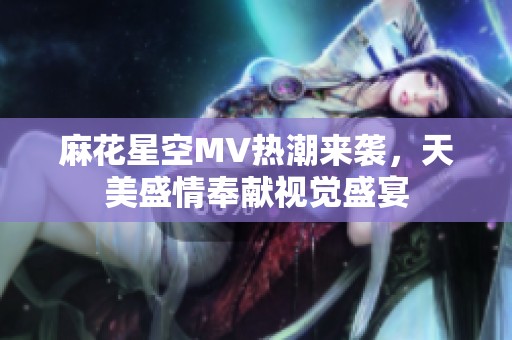 麻花星空MV热潮来袭，天美盛情奉献视觉盛宴