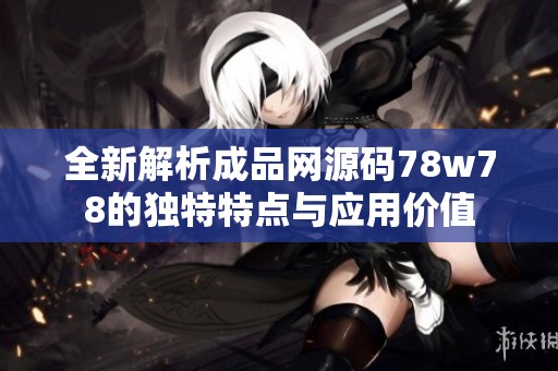 全新解析成品网源码78w78的独特特点与应用价值